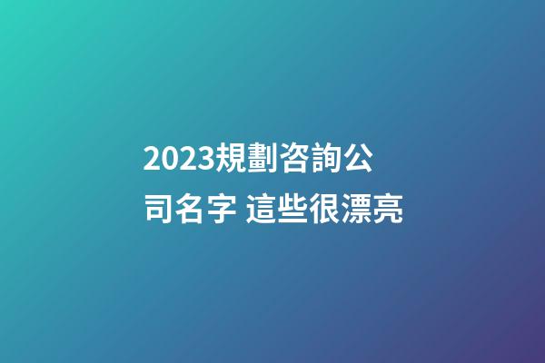 2023規劃咨詢公司名字 這些很漂亮-第1張-公司起名-玄機派